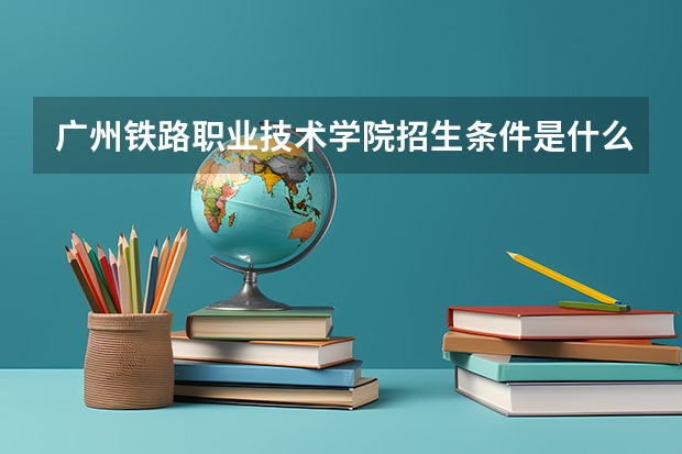 广州铁路职业技术学院招生条件是什么