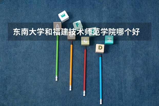 东南大学和福建技术师范学院哪个好 分数线对比