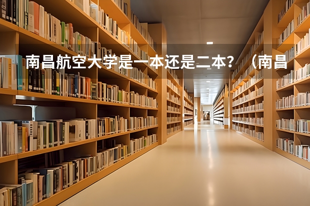 南昌航空大学是一本还是二本？（南昌航空大学是几本？）